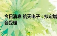 今日消息 航天电子：拟定增募资不超41.36亿元事宜获证监会受理