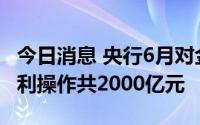 今日消息 央行6月对金融机构开展中期借贷便利操作共2000亿元