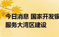 今日消息 国家开发银行上半年2195亿元贷款服务大湾区建设