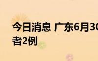 今日消息 广东6月30日新增本土无症状感染者2例