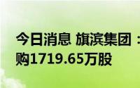 今日消息 旗滨集团：已出资1.85亿元累计回购1719.65万股