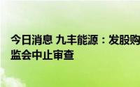 今日消息 九丰能源：发股购买森泰能源100%股份事宜获证监会中止审查
