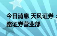 今日消息 天风证券：决定撤销北京诺德樊羊路证券营业部