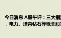今日消息 A股午评：三大指数低开低走，创业板指跌0.58%，电力、培育钻石等概念股领涨