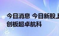 今日消息 今日新股上市：深交所德明利，科创板超卓航科