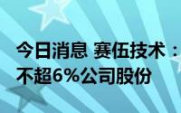 今日消息 赛伍技术：持股5%以上股东拟减持不超6%公司股份