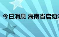 今日消息 海南省启动海洋灾害Ⅳ级应急响应