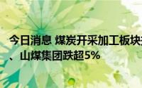 今日消息 煤炭开采加工板块持续走低，兰花科创、晋控煤业、山煤集团跌超5%