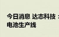 今日消息 达志科技：目前公司只有一条动力电池生产线