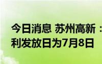 今日消息 苏州高新：每股派0.07元，现金红利发放日为7月8日