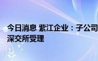 今日消息 紫江企业：子公司紫江新材创业板IPO上市申请获深交所受理
