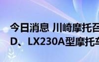 今日消息 川崎摩托召回部分进口EJ800B/C/D、LX230A型摩托车
