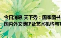 今日消息 天下秀：国家图书馆、中国科技馆、蜷川实花展等国内外文博IP及艺术机构与TopHolder合作发布数字藏品