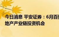 今日消息 平安证券：6月百强房企销售降幅收窄，建议关注地产产业链投资机会