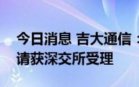 今日消息 吉大通信：向特定对象发行股票申请获深交所受理
