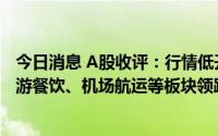 今日消息 A股收评：行情低开低走，创业板指跌1.02%，旅游餐饮、机场航运等板块领跌