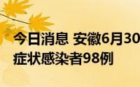 今日消息 安徽6月30日新增确诊病例9例、无症状感染者98例