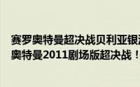 赛罗奥特曼超决战贝利亚银河帝国在线观看简介（关于赛罗奥特曼2011剧场版超决战！贝利亚银河帝国详细介绍）