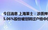 今日消息 上海莱士：涉质押式证券回购纠纷案，大股东所持5.06%股份被划转过户给中信银行