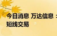 今日消息 万达信息：职工监事配偶账户构成短线交易