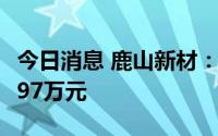 今日消息 鹿山新材：累计收到政府补助1066.97万元