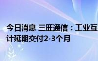 今日消息 三旺通信：工业互联网设备扩产项目受疫情影响预计延期交付2-3个月