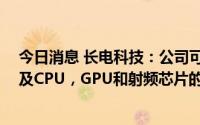 今日消息 长电科技：公司可以实现4nm手机芯片封装，以及CPU，GPU和射频芯片的集成封装