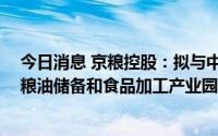 今日消息 京粮控股：拟与中储粮等总投不低于48亿元建设粮油储备和食品加工产业园项目