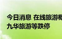 今日消息 在线旅游概念继续走低，峨眉山A、九华旅游等跌停