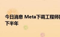 今日消息 Meta下调工程师招聘数量，准备迎接“精简”的下半年