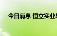 今日消息 恒立实业早盘一度上演天地板
