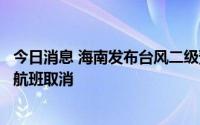 今日消息 海南发布台风二级预警，三亚多家景区关停，部分航班取消