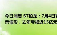 今日消息 ST柏龙：7月4日复牌，变更公司股票其他风险警示情形，去年亏损近15亿元