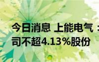 今日消息 上能电气：多名高管拟合计减持公司不超4.13%股份