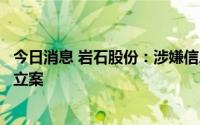 今日消息 岩石股份：涉嫌信息披露违法违规，遭上海证监局立案