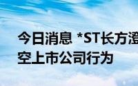 今日消息 *ST长方澄清：不存在南昌光谷掏空上市公司行为
