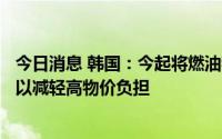 今日消息 韩国：今起将燃油税下调幅度从30%扩大到37%，以减轻高物价负担