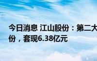 今日消息 江山股份：第二大股东累计减持1344万股公司股份，套现6.38亿元