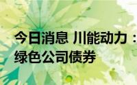 今日消息 川能动力：拟申请注册不超20亿元绿色公司债券