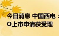 今日消息 中国西电：子公司西高院科创板IPO上市申请获受理