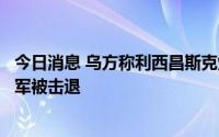 今日消息 乌方称利西昌斯克炼油厂战斗激烈，俄方称厂内乌军被击退