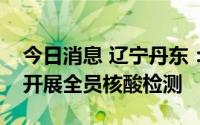 今日消息 辽宁丹东：从今日起在主城区连续开展全员核酸检测