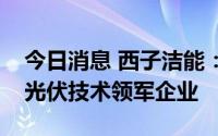 今日消息 西子洁能：参股公司是国内第三代光伏技术领军企业