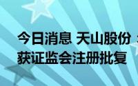 今日消息 天山股份：发行不超100亿元债券获证监会注册批复