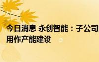 今日消息 永创智能：子公司以8980万元竞得杭州工业用地，用作产能建设