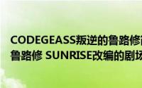 CODEGEASS叛逆的鲁路修简介（关于Code Geass 反叛的鲁路修 SUNRISE改编的剧场版系列动画详细介绍）