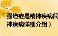 强迫症是精神疾病简介（关于强迫症 神经精神疾病详细介绍）