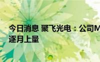 今日消息 聚飞光电：公司Mini LED产品正常批量供货，且逐月上量
