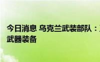 今日消息 乌克兰武装部队：正采取军事行动清除俄军在蛇岛武器装备