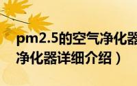 pm2.5的空气净化器简介（关于pm2.5空气净化器详细介绍）